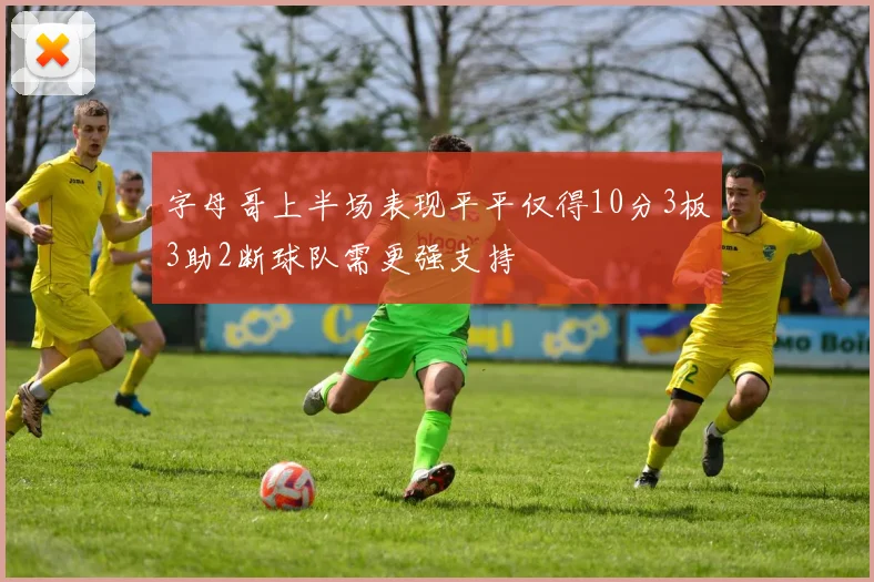 字母哥上半场表现平平仅得10分3板3助2断球队需更强支持