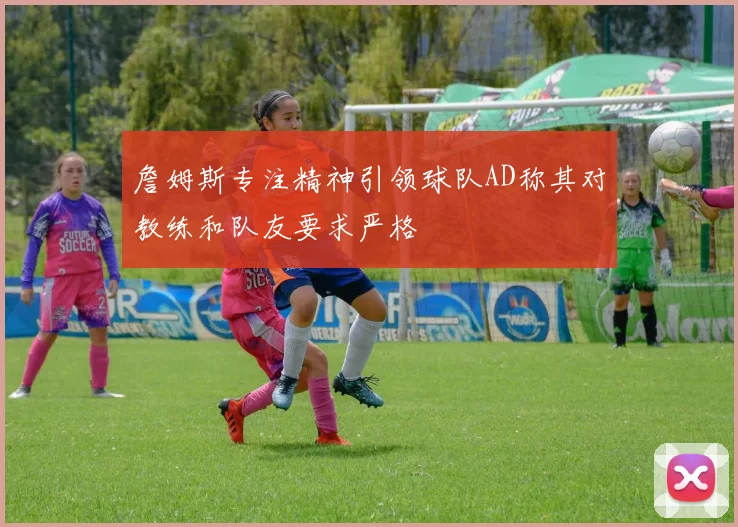詹姆斯专注精神引领球队AD称其对教练和队友要求严格