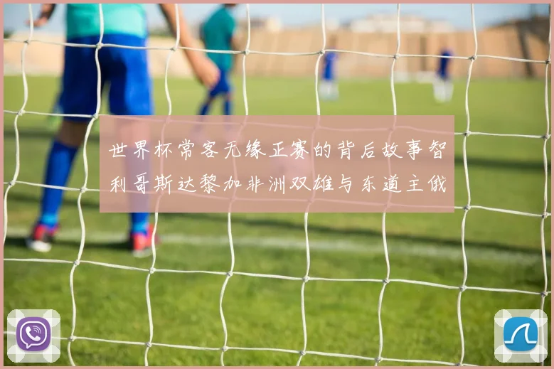 世界杯常客无缘正赛的背后故事智利哥斯达黎加非洲双雄与东道主俄罗斯的遗憾