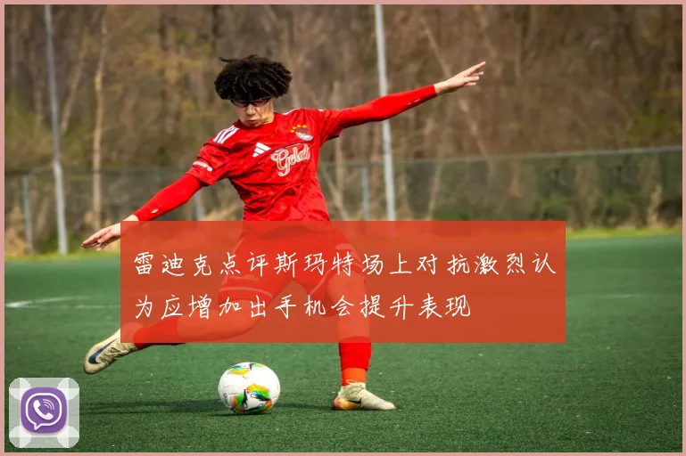 雷迪克点评斯玛特场上对抗激烈认为应增加出手机会提升表现