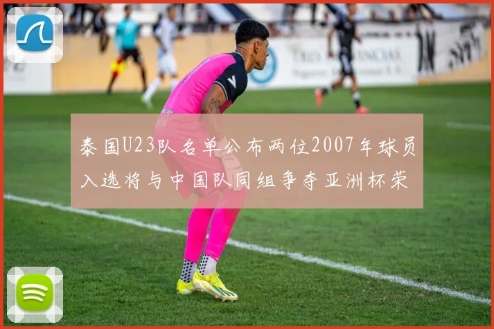 泰国U23队名单公布两位2007年球员入选将与中国队同组争夺亚洲杯荣誉