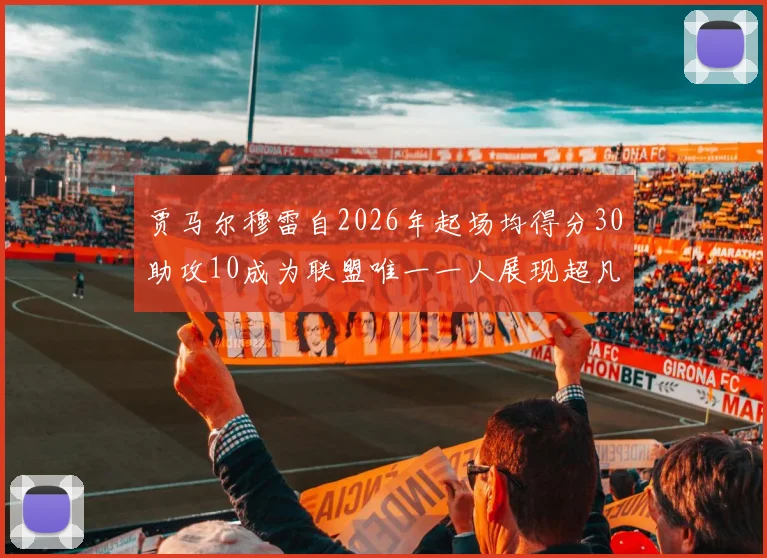 贾马尔穆雷自2026年起场均得分30助攻10成为联盟唯一一人展现超凡实力