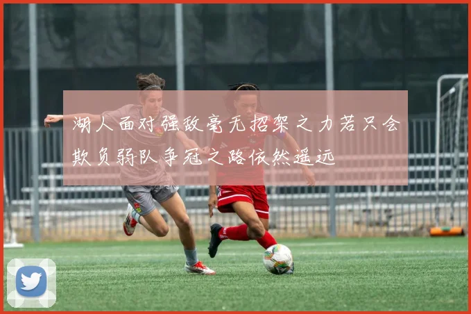 湖人面对强敌毫无招架之力若只会欺负弱队争冠之路依然遥远