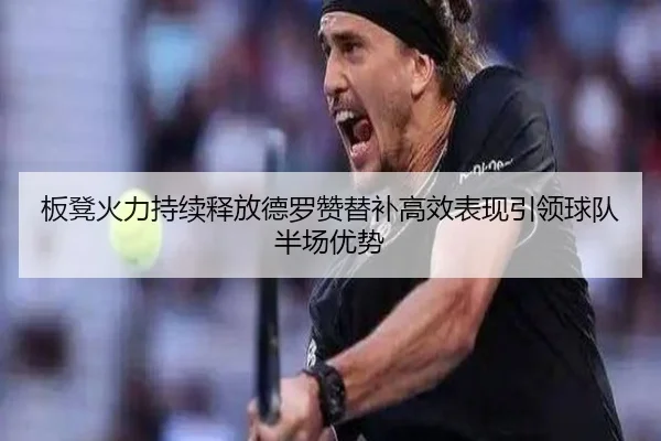 板凳火力持续释放德罗赞替补高效表现引领球队半场优势（eonsports）