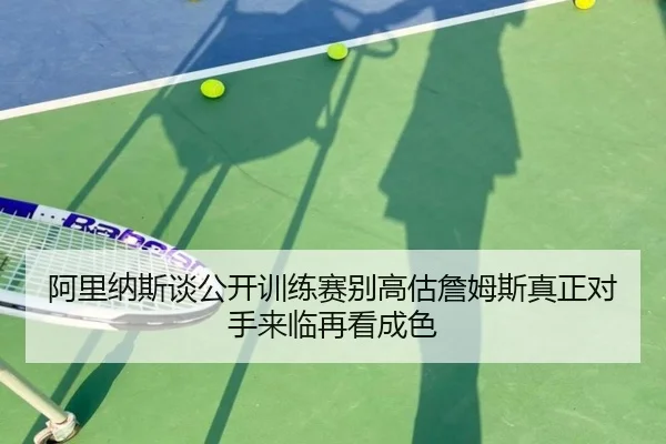 阿里纳斯谈公开训练赛别高估詹姆斯真正对手来临再看成色（eonsports）