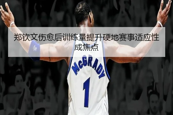 郑钦文伤愈后训练量提升硬地赛事适应性成焦点（eonsports）